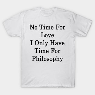 No Time For Love I Only Have Time For Philosophy T-Shirt